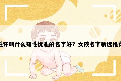 姓许叫什么知性优雅的名字好？女孩名字精选推荐