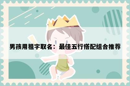 男孩用祖字取名：最佳五行搭配组合推荐