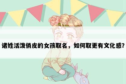 诸姓活泼俏皮的女孩取名，如何取更有文化感？