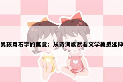 男孩用石字的寓意：从诗词歌赋看文学美感延伸