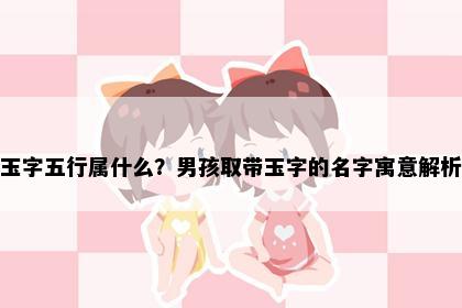 玉字五行属什么？男孩取带玉字的名字寓意解析