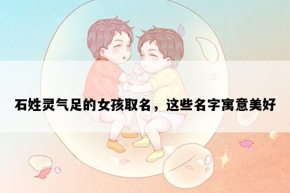 石姓灵气足的女孩取名，这些名字寓意美好