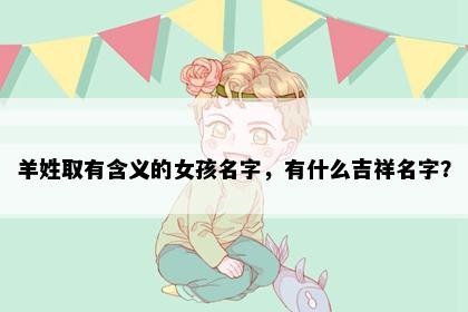 羊姓取有含义的女孩名字，有什么吉祥名字？