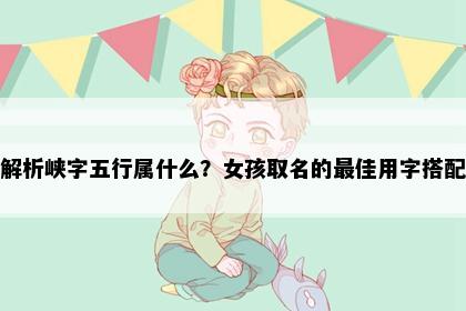 解析峡字五行属什么？女孩取名的最佳用字搭配