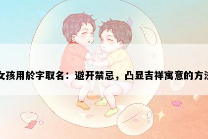 女孩用於字取名：避开禁忌，凸显吉祥寓意的方法