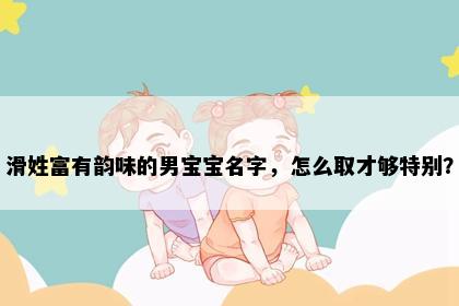 滑姓富有韵味的男宝宝名字，怎么取才够特别？