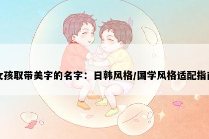 女孩取带美字的名字：日韩风格/国学风格适配指南