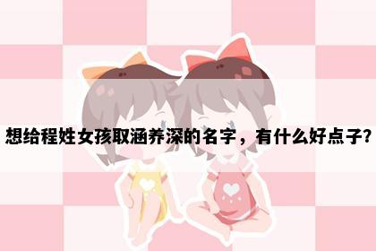 想给程姓女孩取涵养深的名字，有什么好点子？