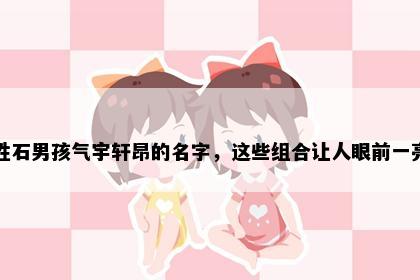 姓石男孩气宇轩昂的名字，这些组合让人眼前一亮