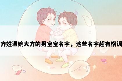 齐姓温婉大方的男宝宝名字，这些名字超有格调