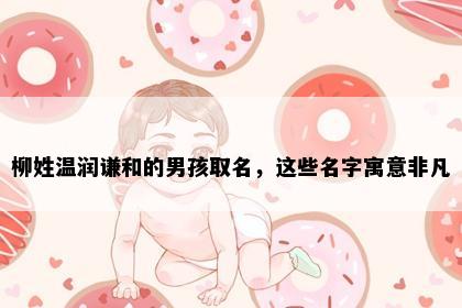 柳姓温润谦和的男孩取名，这些名字寓意非凡