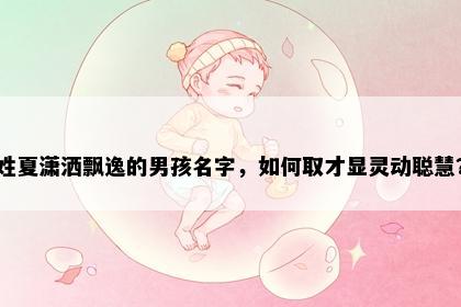 姓夏潇洒飘逸的男孩名字，如何取才显灵动聪慧？