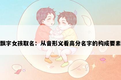 飘字女孩取名：从音形义看高分名字的构成要素