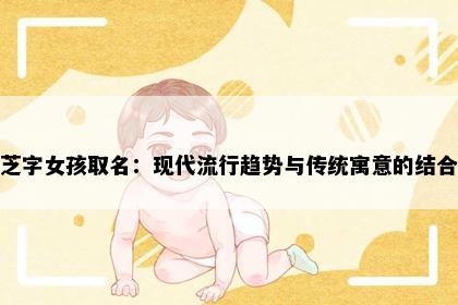 芝字女孩取名：现代流行趋势与传统寓意的结合