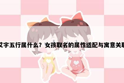 艾字五行属什么？女孩取名的属性适配与寓意关联