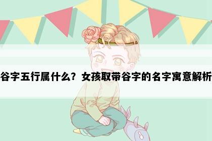 谷字五行属什么？女孩取带谷字的名字寓意解析