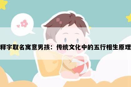 释字取名寓意男孩：传统文化中的五行相生原理