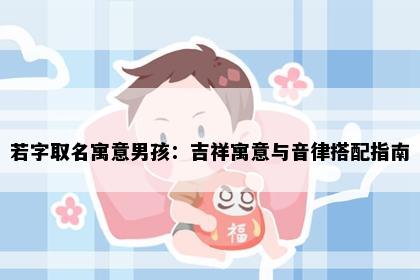 若字取名寓意男孩：吉祥寓意与音律搭配指南