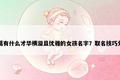 姓葛有什么才华横溢且优雅的女孩名字？取名技巧分享