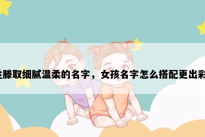 姓滕取细腻温柔的名字，女孩名字怎么搭配更出彩？