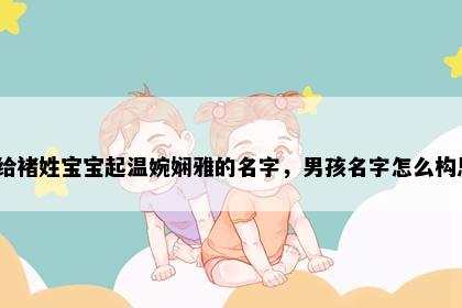 想给褚姓宝宝起温婉娴雅的名字，男孩名字怎么构思？