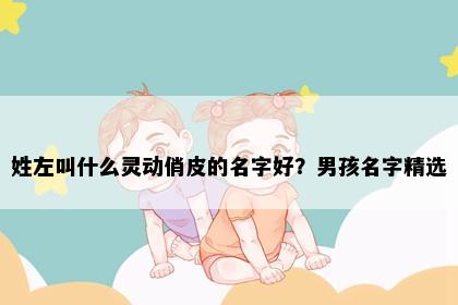 姓左叫什么灵动俏皮的名字好？男孩名字精选