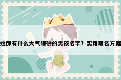 姓邱有什么大气磅礴的男孩名字？实用取名方案