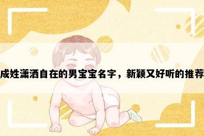 成姓潇洒自在的男宝宝名字，新颖又好听的推荐