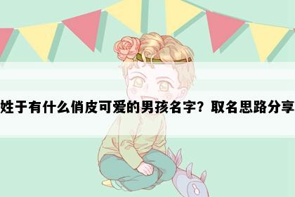 姓于有什么俏皮可爱的男孩名字？取名思路分享