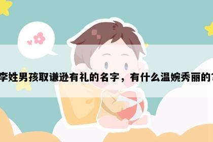 李姓男孩取谦逊有礼的名字，有什么温婉秀丽的？