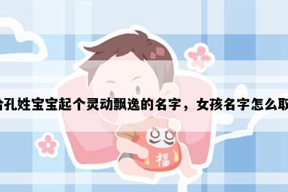 想给孔姓宝宝起个灵动飘逸的名字，女孩名字怎么取好？