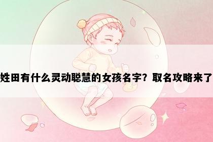 姓田有什么灵动聪慧的女孩名字？取名攻略来了