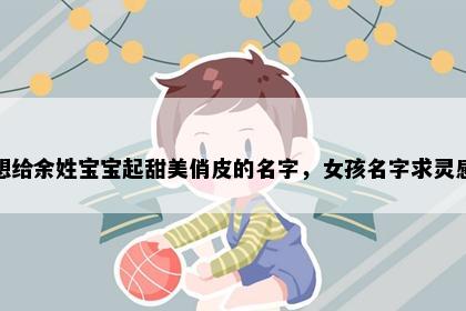 想给余姓宝宝起甜美俏皮的名字，女孩名字求灵感