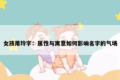 女孩用玲字：属性与寓意如何影响名字的气场