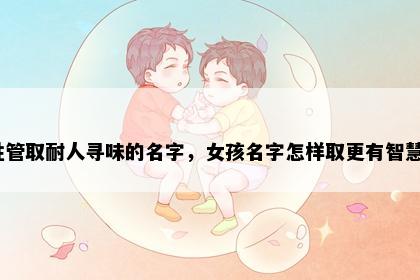 姓管取耐人寻味的名字，女孩名字怎样取更有智慧？