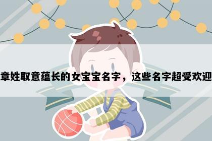 章姓取意蕴长的女宝宝名字，这些名字超受欢迎