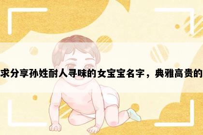 求分享孙姓耐人寻味的女宝宝名字，典雅高贵的