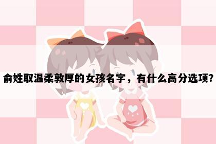 俞姓取温柔敦厚的女孩名字，有什么高分选项？