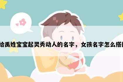 想给禹姓宝宝起灵秀动人的名字，女孩名字怎么搭配？