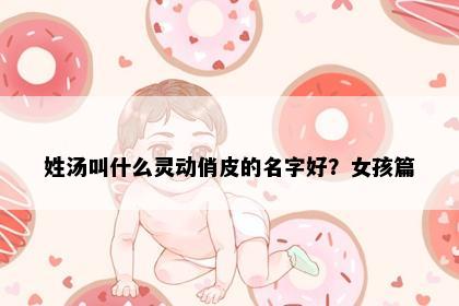 姓汤叫什么灵动俏皮的名字好？女孩篇