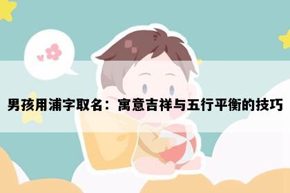 男孩用浦字取名：寓意吉祥与五行平衡的技巧