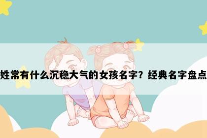 姓常有什么沉稳大气的女孩名字？经典名字盘点