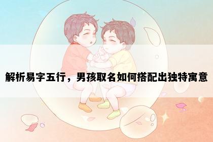 解析易字五行，男孩取名如何搭配出独特寓意